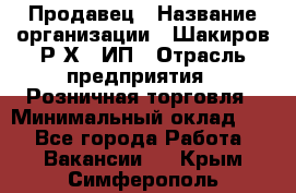 Продавец › Название организации ­ Шакиров Р.Х., ИП › Отрасль предприятия ­ Розничная торговля › Минимальный оклад ­ 1 - Все города Работа » Вакансии   . Крым,Симферополь